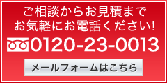 ご相談からお見積までお気軽にお電話ください! フリーダイヤル0120-23-0013